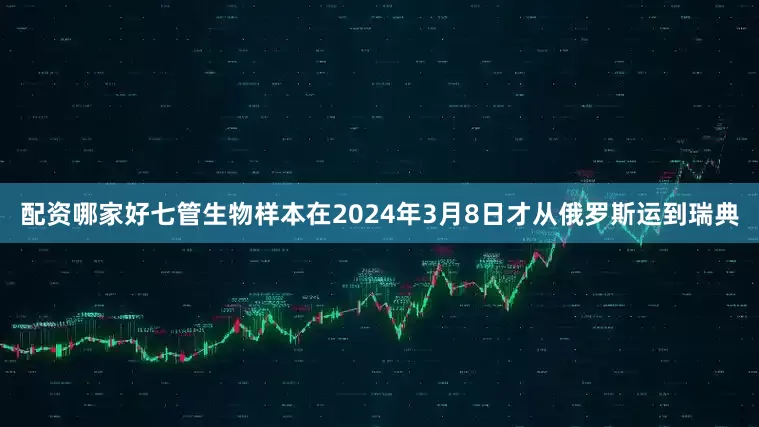 配资哪家好七管生物样本在2024年3月8日才从俄罗斯运到瑞典