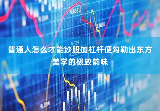 普通人怎么才能炒股加杠杆便勾勒出东方美学的极致韵味