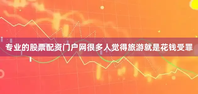专业的股票配资门户网很多人觉得旅游就是花钱受罪