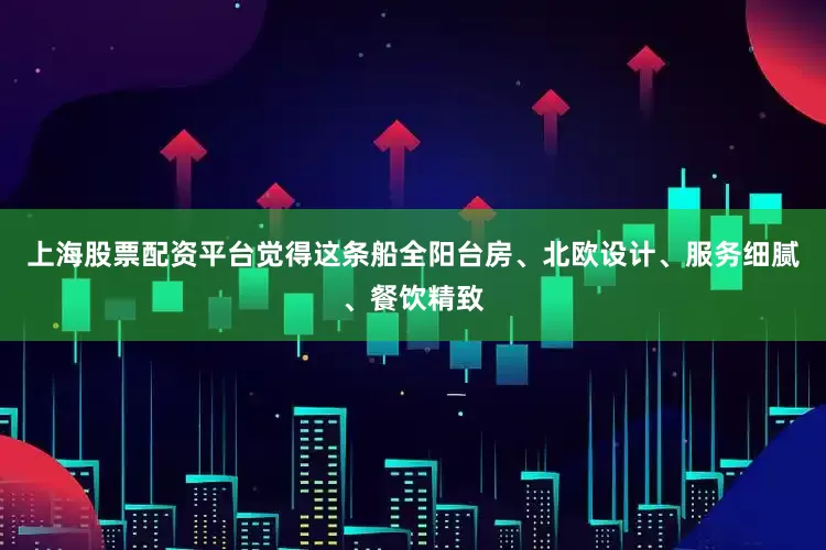 上海股票配资平台觉得这条船全阳台房、北欧设计、服务细腻、餐饮精致