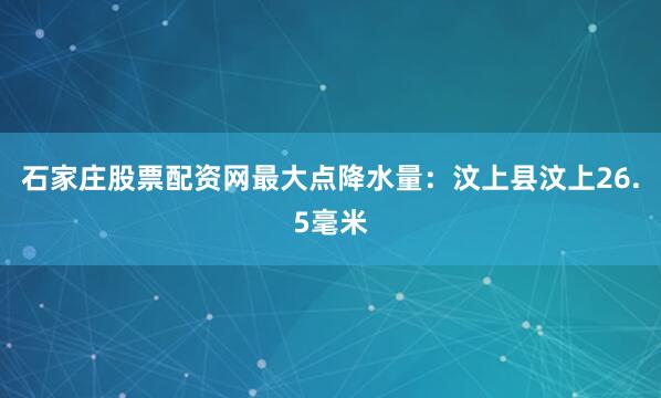 石家庄股票配资网最大点降水量：汶上县汶上26.5毫米