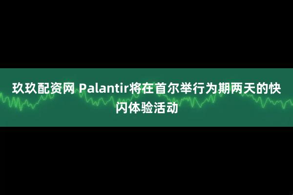 玖玖配资网 Palantir将在首尔举行为期两天的快闪体验活动
