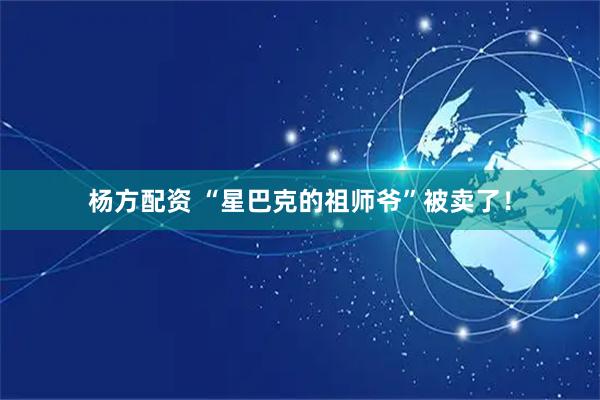 杨方配资 “星巴克的祖师爷”被卖了！