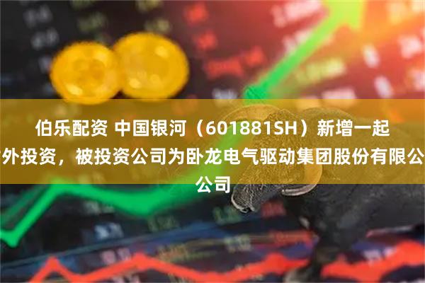 伯乐配资 中国银河(601881SH)新增一起对外投资,被投资公司为卧龙电气驱动集团股份有限公司