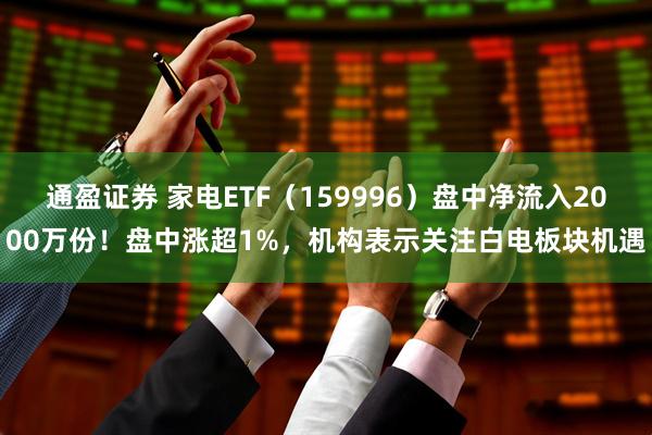 通盈证券 家电ETF(159996)盘中净流入2000万份!盘中涨超1%,机构表示关注白电板块机遇