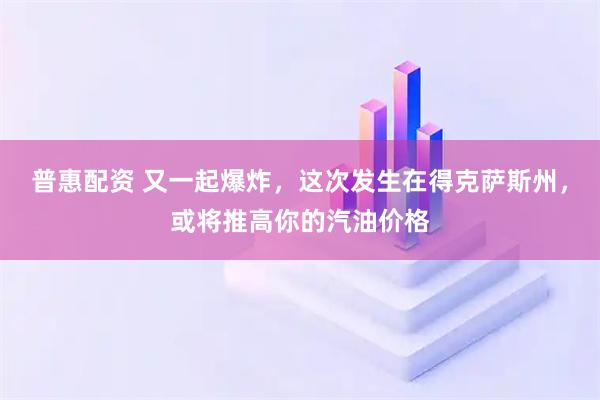 普惠配资 又一起爆炸,这次发生在得克萨斯州,或将推高你的汽油价格