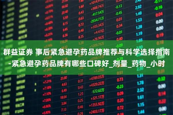 群益证券 事后紧急避孕药品牌推荐与科学选择指南-紧急避孕药品牌有哪些口碑好_剂量_药物_小时