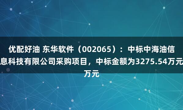 优配好油 东华软件(002065):中标中海油信息科技有限公司采购项目,中标金额为3275.54万元