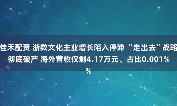 佳禾配资 浙数文化主业增长陷入停滞 “走出去”战略彻底破产 海外营收仅剩4.17万元、占比0.001%
