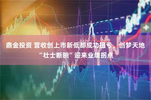 鼎金投资 营收创上市新低却成功扭亏,创梦天地“壮士断腕”迎来业绩拐点