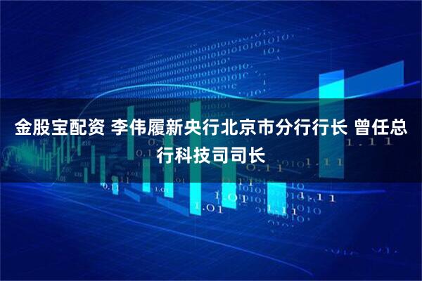金股宝配资 李伟履新央行北京市分行行长 曾任总行科技司司长