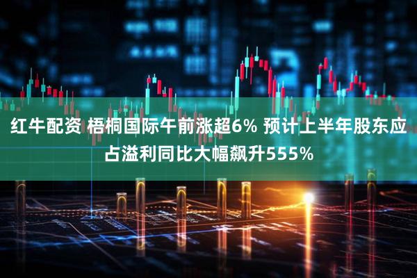 红牛配资 梧桐国际午前涨超6% 预计上半年股东应占溢利同比大幅飙升555%