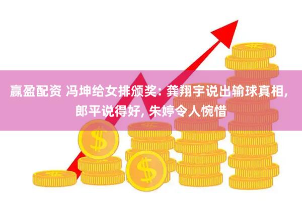赢盈配资 冯坤给女排颁奖: 龚翔宇说出输球真相, 郎平说得好, 朱婷令人惋惜