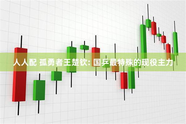 人人配 孤勇者王楚钦: 国乒最特殊的现役主力