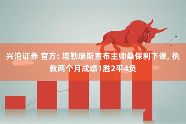 兴泊证券 官方: 塔勒瑞斯宣布主帅桑保利下课, 执教两个月成绩1胜2平4负