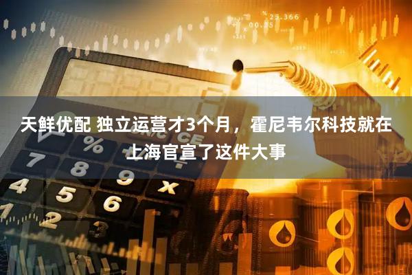 天鲜优配 独立运营才3个月，霍尼韦尔科技就在上海官宣了这件大事