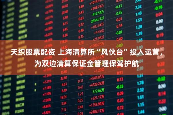 天织股票配资 上海清算所“风伙台”投入运营，为双边清算保证金管理保驾护航