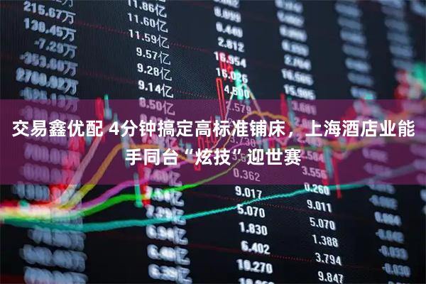 交易鑫优配 4分钟搞定高标准铺床，上海酒店业能手同台“炫技”迎世赛